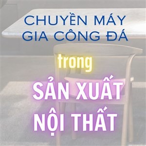 DÂY CHUYỀN MÁY GIA CÔNG ĐÁ TRONG SẢN XUẤT NỘI THẤT- MẶT TỦ BẾP - TỦ VANITY